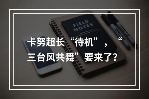 卡努超长“待机”，“三台风共舞”要来了？
