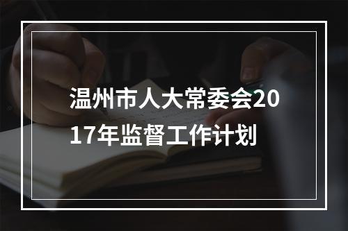 温州市人大常委会2017年监督工作计划