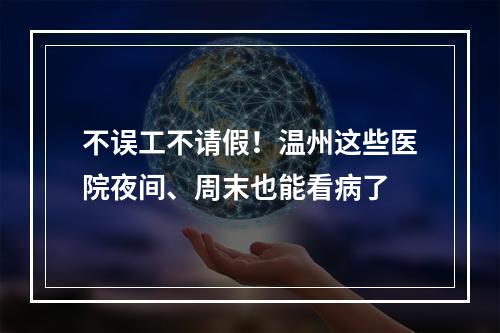 不误工不请假！温州这些医院夜间、周末也能看病了
