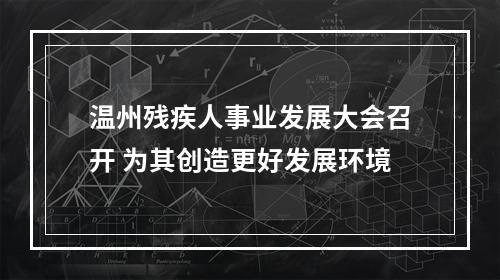 温州残疾人事业发展大会召开 为其创造更好发展环境