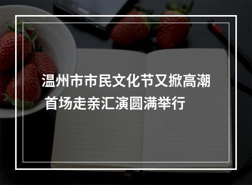 温州市市民文化节又掀高潮 首场走亲汇演圆满举行