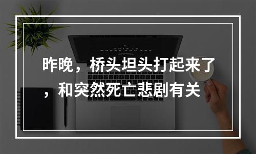 昨晚，桥头坦头打起来了，和突然死亡悲剧有关