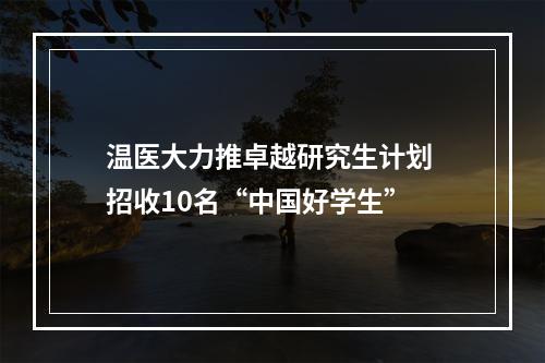 温医大力推卓越研究生计划 招收10名“中国好学生”