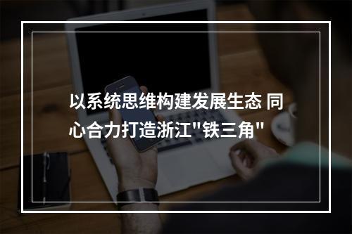 以系统思维构建发展生态 同心合力打造浙江