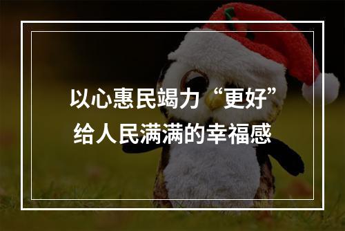 以心惠民竭力“更好” 给人民满满的幸福感