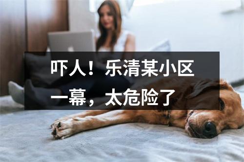 吓人！乐清某小区一幕，太危险了