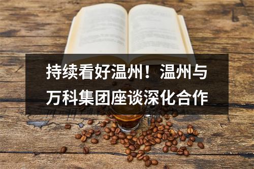 持续看好温州！温州与万科集团座谈深化合作