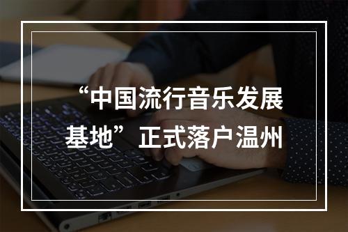 “中国流行音乐发展基地”正式落户温州