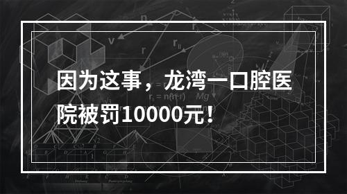 因为这事，龙湾一口腔医院被罚10000元！
