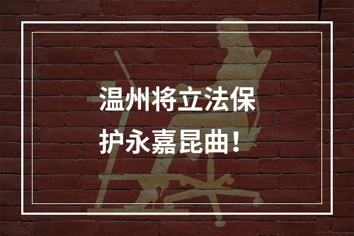 温州将立法保护永嘉昆曲！