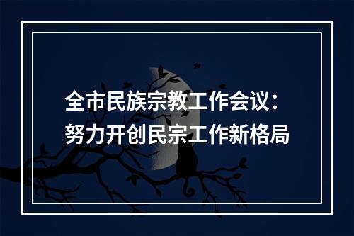 全市民族宗教工作会议：努力开创民宗工作新格局