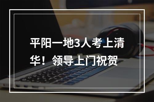 平阳一地3人考上清华！领导上门祝贺