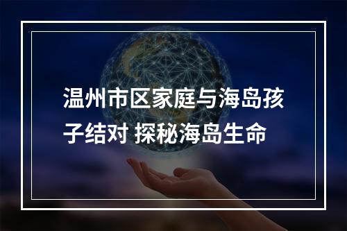 温州市区家庭与海岛孩子结对 探秘海岛生命