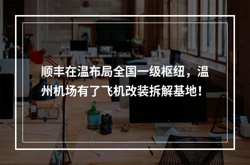 顺丰在温布局全国一级枢纽，温州机场有了飞机改装拆解基地！