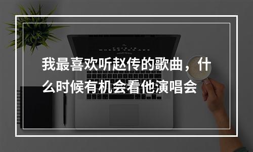 我最喜欢听赵传的歌曲，什么时候有机会看他演唱会