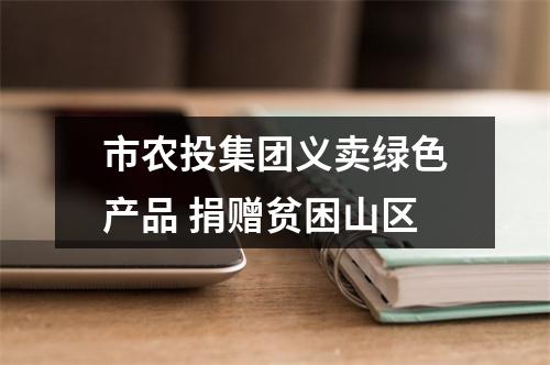 市农投集团义卖绿色产品 捐赠贫困山区