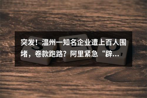突发！温州一知名企业遭上百人围堵，卷款跑路？阿里紧急“辟谣”