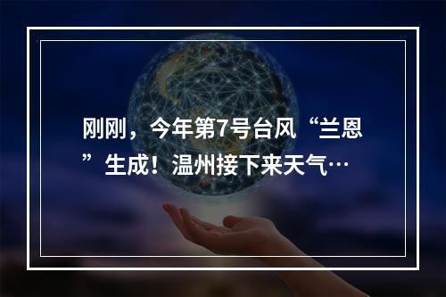 刚刚，今年第7号台风“兰恩”生成！温州接下来天气…