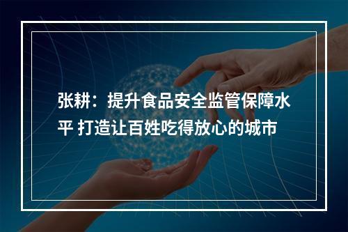 张耕：提升食品安全监管保障水平 打造让百姓吃得放心的城市