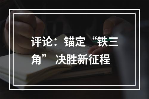 评论：锚定“铁三角” 决胜新征程