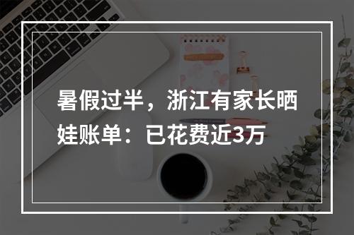 暑假过半，浙江有家长晒娃账单：已花费近3万