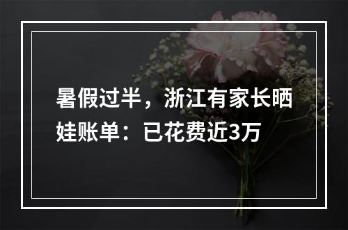 暑假过半，浙江有家长晒娃账单：已花费近3万