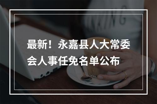 最新！永嘉县人大常委会人事任免名单公布