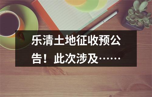 乐清土地征收预公告！此次涉及……