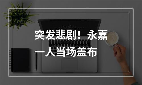 突发悲剧！永嘉一人当场盖布