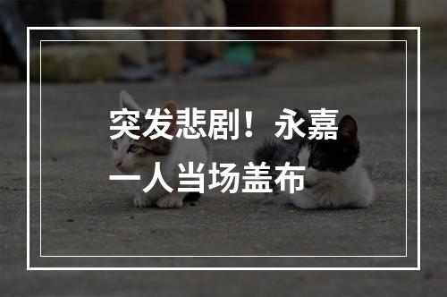 突发悲剧！永嘉一人当场盖布