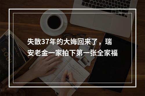 失散37年的大娒回来了，瑞安老金一家拍下第一张全家福