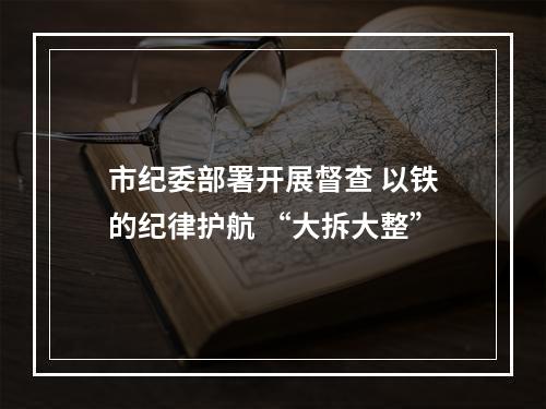 市纪委部署开展督查 以铁的纪律护航 “大拆大整”