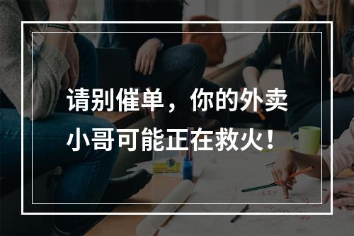 请别催单，你的外卖小哥可能正在救火！