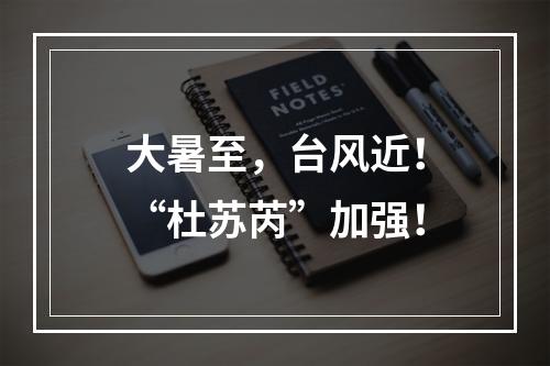 大暑至，台风近！“杜苏芮”加强！