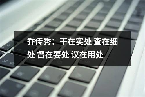乔传秀：干在实处 查在细处 督在要处 议在用处