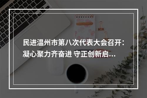民进温州市第八次代表大会召开：凝心聚力齐奋进 守正创新启新程