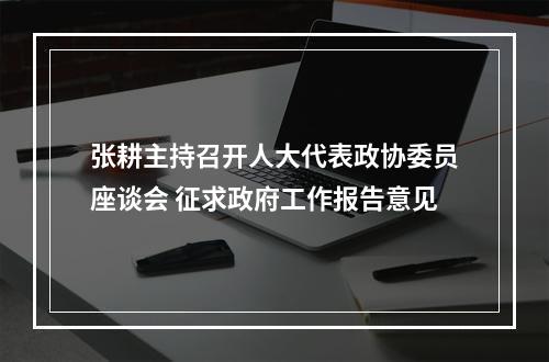 张耕主持召开人大代表政协委员座谈会 征求政府工作报告意见