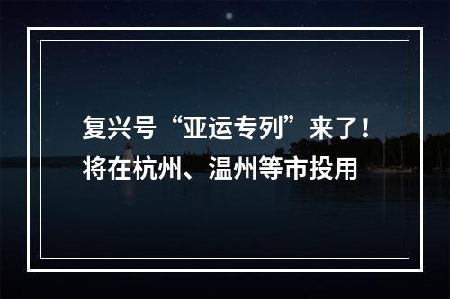 复兴号“亚运专列”来了！将在杭州、温州等市投用