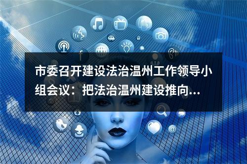 市委召开建设法治温州工作领导小组会议：把法治温州建设推向更高水平