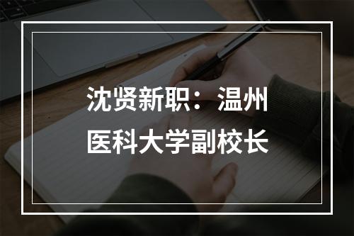 沈贤新职：温州医科大学副校长