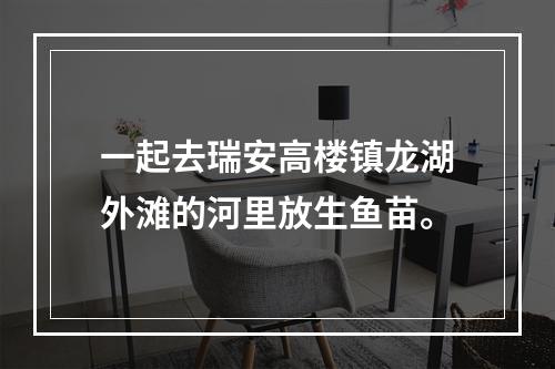 一起去瑞安高楼镇龙湖外滩的河里放生鱼苗。