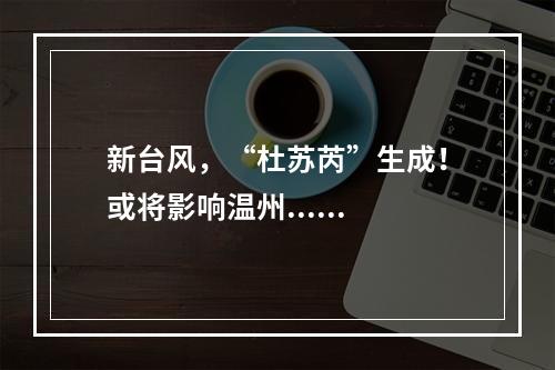 新台风，“杜苏芮”生成！或将影响温州......