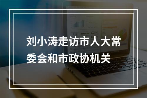 刘小涛走访市人大常委会和市政协机关