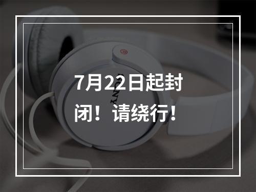 7月22日起封闭！请绕行！