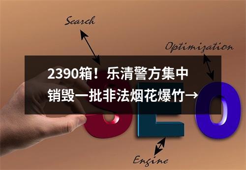 2390箱！乐清警方集中销毁一批非法烟花爆竹→