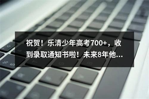 祝贺！乐清少年高考700+，收到录取通知书啦！未来8年他将……