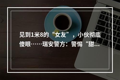 见到1米8的“女友”，小伙彻底傻眼……瑞安警方：警惕“甜蜜陷阱”