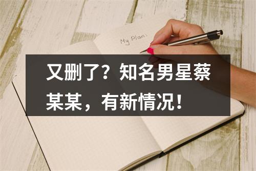 又删了？知名男星蔡某某，有新情况！
