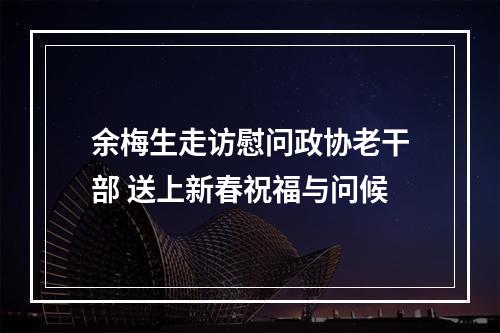 余梅生走访慰问政协老干部 送上新春祝福与问候