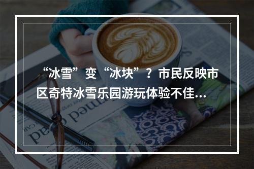 “冰雪”变“冰块”？市民反映市区奇特冰雪乐园游玩体验不佳，管理方：系设备调试...